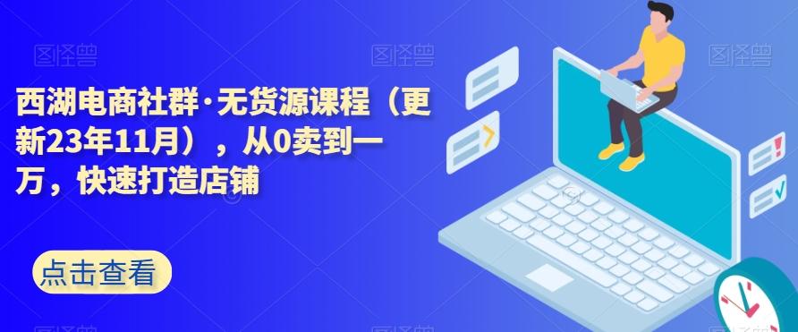 西湖电商社群·无货源课程（更新23年11月），从0卖到一万，快速打造店铺-知识创作