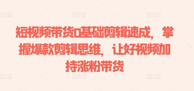 短视频带货0基础剪辑速成，掌握爆款剪辑思维，让好视频加持涨粉带货-知识创作