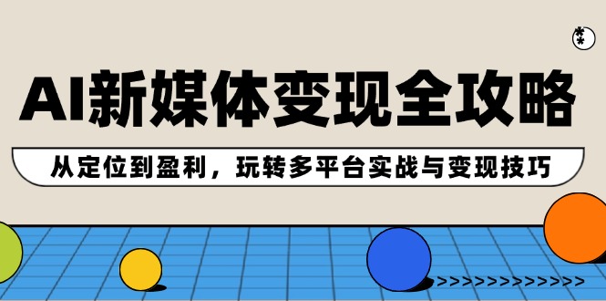 AI新媒体变现全攻略：从定位到盈利，玩转多平台实战与变现技巧-知识创作