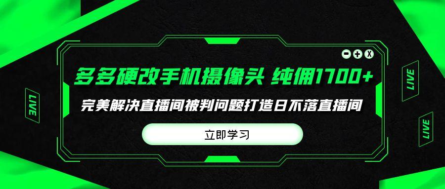 (9987期)多多硬改手机摄像头，单场带货纯佣1700+完美解决直播间被判问题，打造日…-知识创作