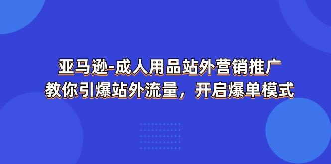 亚马逊-成人用品 站外营销推广  教你引爆站外流量，开启爆单模式-知识创作