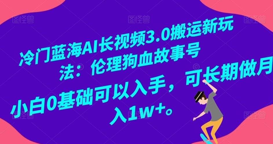 冷门蓝海AI长视频3.0搬运新玩法：伦理狗血故事号，小白0基础可以入手，可长期做月入1w+【揭秘】-知识创作