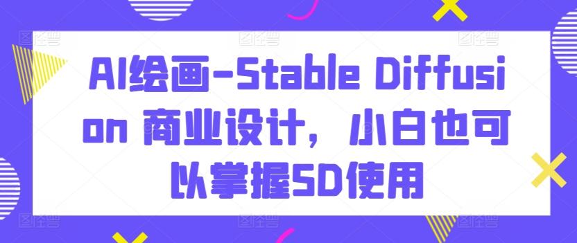 AI绘画-Stable Diffusion 商业设计，小白也可以掌握SD使用-知识创作