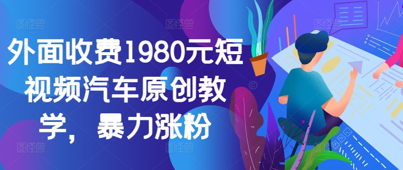 外面收费1980元短视频汽车原创教学，暴力涨粉-知识创作