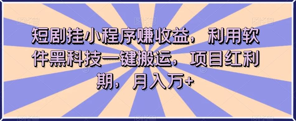 短剧挂小程序赚收益，利用软件黑科技一键搬运，项目红利期，月入万+【揭秘】-知识创作
