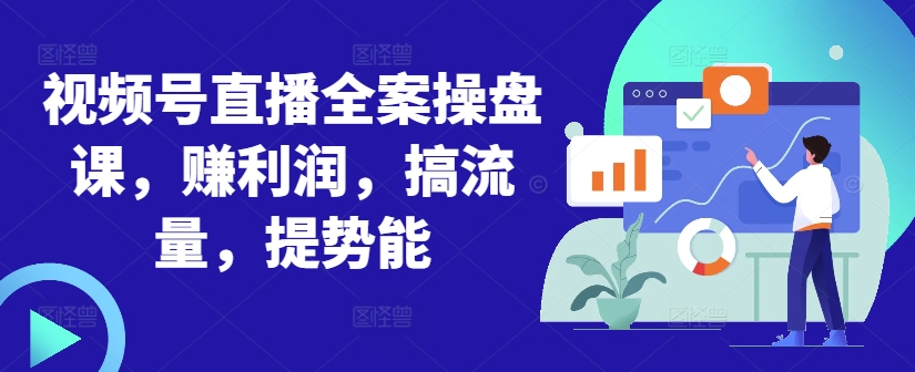 视频号直播全案操盘课，赚利润，搞流量，提势能-知识创作