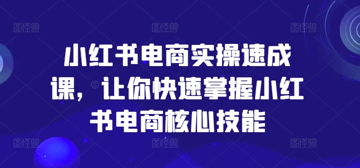 小红书电商实操速成课，让你快速掌握小红书电商核心技能-知识创作