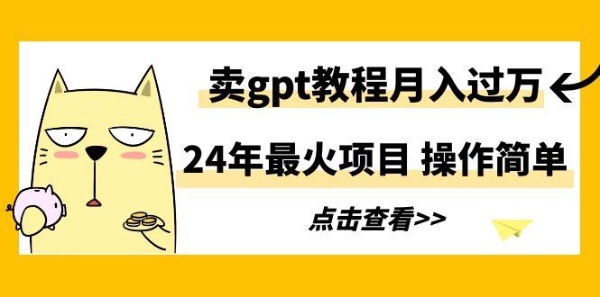 24年最火项目，卖gpt教程月入过万，操作简单-知识创作
