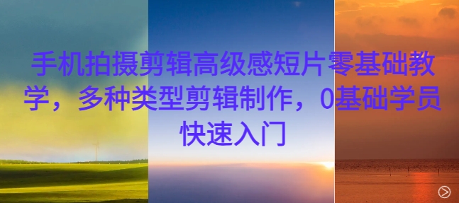 手机拍摄剪辑高级感短片零基础教学，多种类型剪辑制作，0基础学员快速入门-知识创作