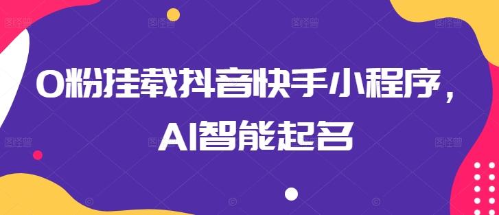 0粉挂载抖音快手小程序，AI智能起名-知识创作