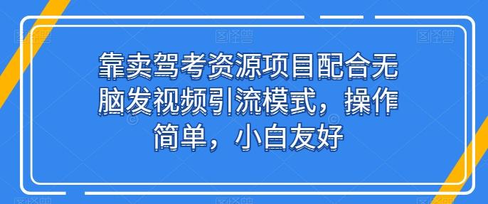 靠卖驾考资源项目配合无脑发视频引流模式，操作简单，小白友好【揭秘】-知识创作