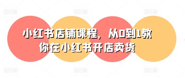 小红书店铺课程，从0到1教你在小红书开店卖货-知识创作