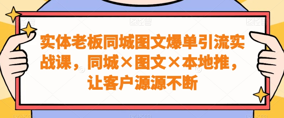 实体老板同城图文爆单引流实战课，同城×图文×本地推，让客户源源不断-知识创作