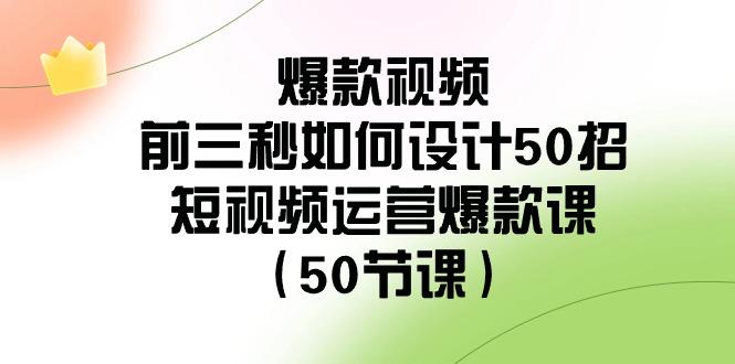 爆款视频前三秒如何设计50招：短视频运营爆款课(50节课)-知识创作