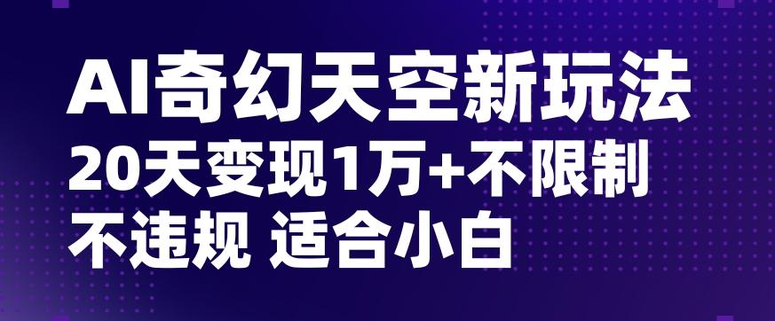AI奇幻天空，20天变现五位数玩法，不限制不违规不封号玩法，适合小白操作【揭秘】-知识创作