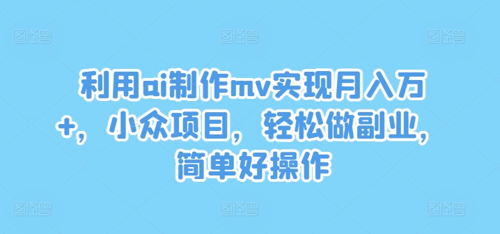 利用ai制作mv实现月入万+，小众项目，轻松做副业，简单好操作【揭秘】-知识创作