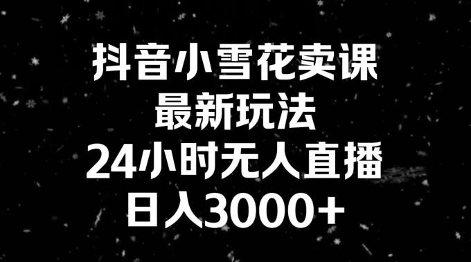 抖音小雪花卖课，24小时无人直播，日入3000+，小白也能轻松操作-知识创作