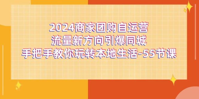 2024商家团购-自运营流量新方向引爆同城，手把手教你玩转本地生活-55节课-知识创作