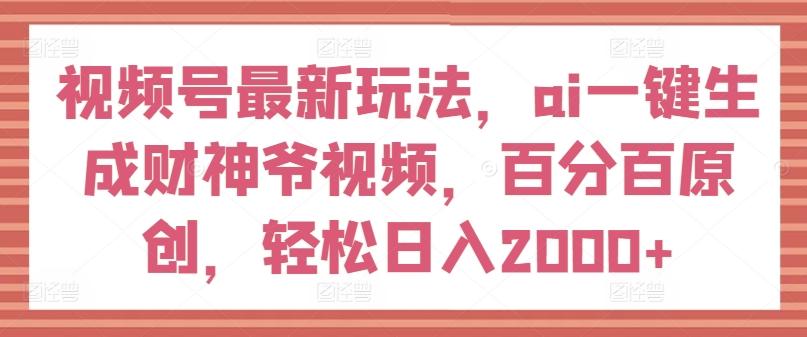 视频号最新玩法，ai一键生成财神爷视频，百分百原创，轻松日入2000+【揭秘】-知识创作
