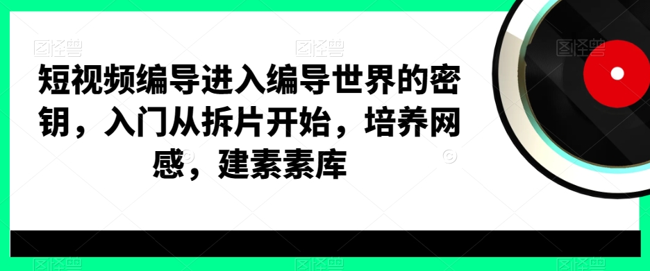 短视频编导进入编导世界的密钥，入门从拆片开始，培养网感，建素素库-知识创作