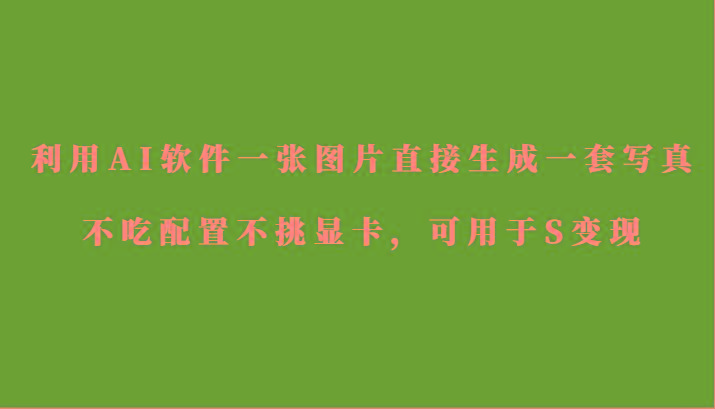 利用AI软件只需一张图片直接生成一套写真，不吃配置不挑显卡，可用于S变现-知识创作