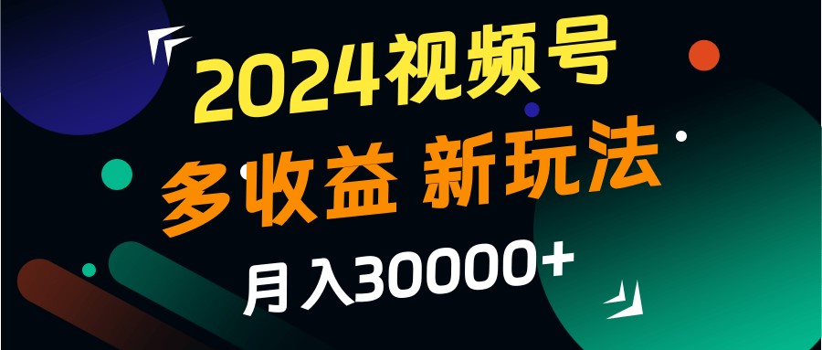 2024视频号多收益的新玩法，月入3w+，新手小白都能简单上手！-知识创作