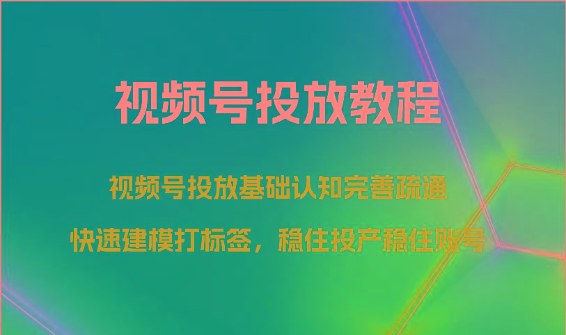 视频号投放教程-视频号投放基础认知完善疏通，快速建模打标签，稳住投产稳住账号-知识创作