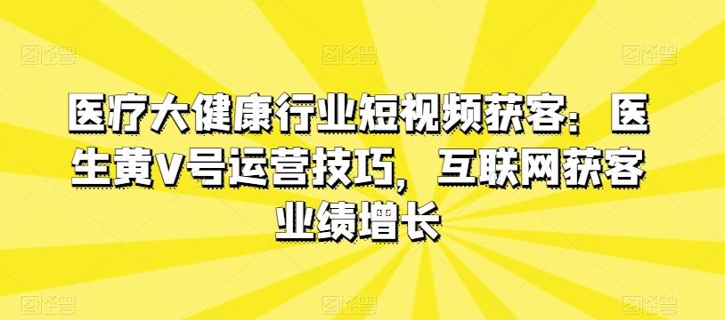 医疗大健康行业短视频获客：医生黄V号运营技巧，互联网获客业绩增长-知识创作