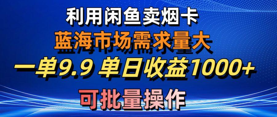 利用咸鱼卖烟卡，蓝海市场需求量大，一单9.9单日收益1000+，可批量操作-知识创作