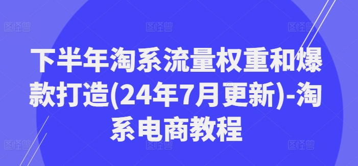 下半年淘系流量权重和爆款打造(24年7月更新)-淘系电商教程-知识创作