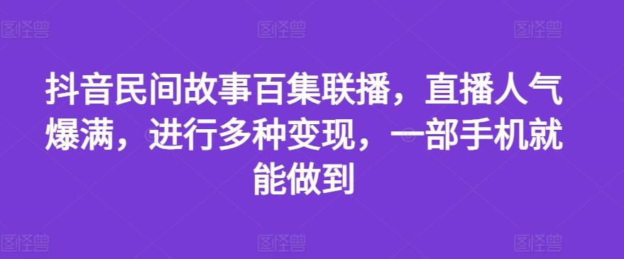 抖音民间故事百集联播，直播人气爆满，进行多种变现，一部手机就能做到【揭秘】-知识创作