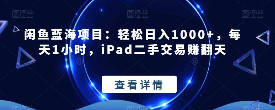 闲鱼蓝海项目：轻松日入1000+，每天1小时，iPad二手交易赚翻天-知识创作