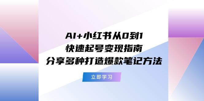 AI+小红书从0到1快速起号变现指南：分享多种打造爆款笔记方法-知识创作