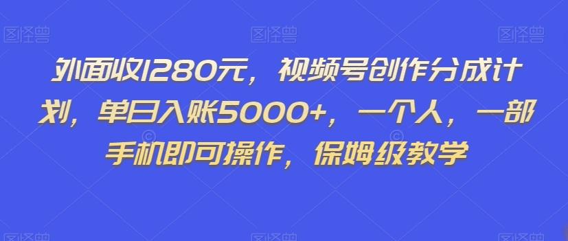 外面收1280元，视频号创作分成计划，单日入账5000+，一个人，一部手机即可操作，保姆级教学【揭秘】-知识创作