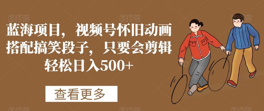 蓝海项目，视频号怀旧动画搭配搞笑段子，只要会剪辑轻松日入500+【揭秘】-知识创作