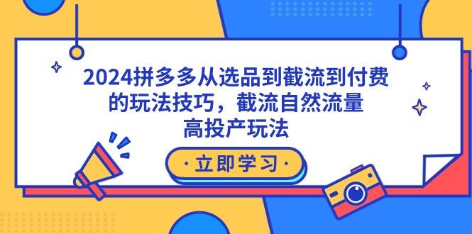 2024拼多多从选品到截流到付费的玩法技巧，截流自然流量玩法，高投产玩法-知识创作