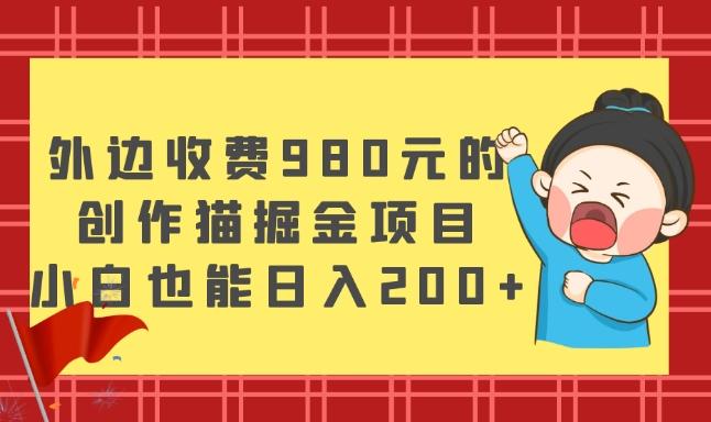 外边收费980元的，创作猫掘金项目，小白也能日入200+-知识创作