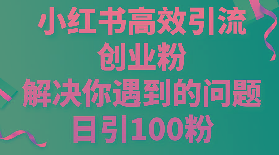 小红书高效引流创业粉，解决你遇到的问题，日引100粉-知识创作