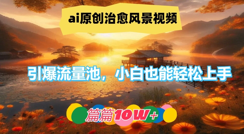 ai原创治愈风景视频，引爆流量池，小白也能轻松上手，篇篇10w+【揭秘】-知识创作