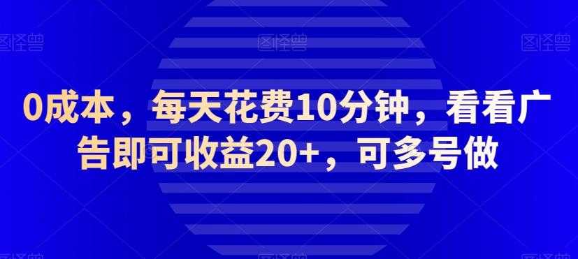 0成本，每天花费10分钟，看看广告即可收益20+，可多号做-知识创作