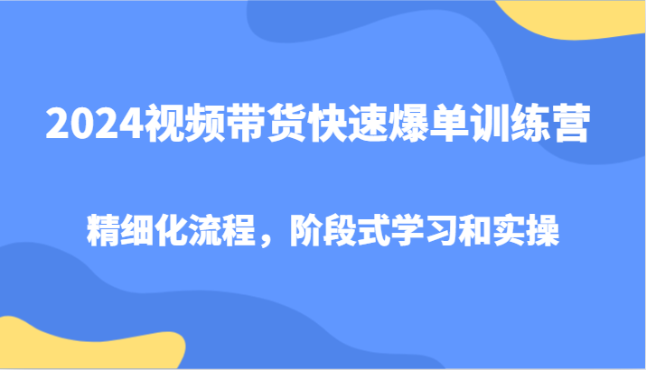 2024视频带货快速爆单训练营，精细化流程，阶段式学习和实操-知识创作