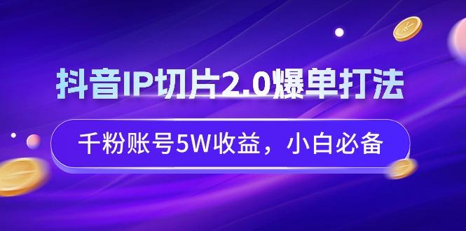 抖音IP切片2.0爆单打法，千粉账号5W收益，小白必备-知识创作