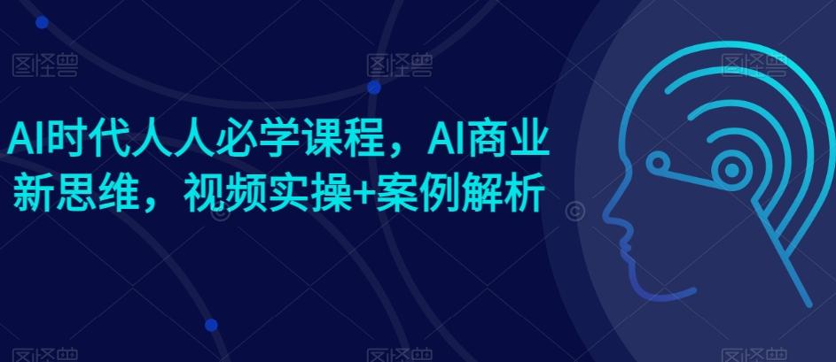 AI时代人人必学课程，AI商业新思维，视频实操+案例解析【赠AI商业爆款案例】-知识创作