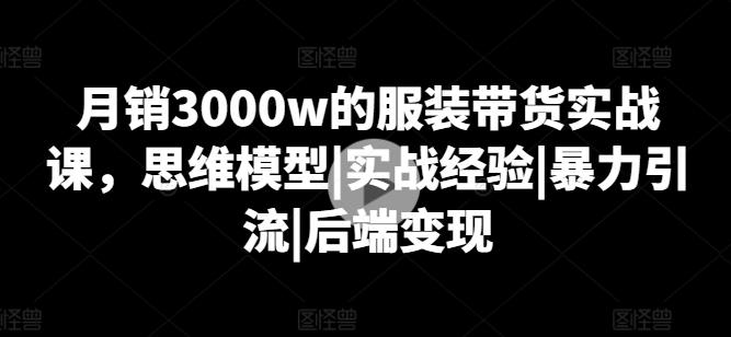 月销3000w的服装带货实战课，思维模型|实战经验|暴力引流|后端变现-知识创作