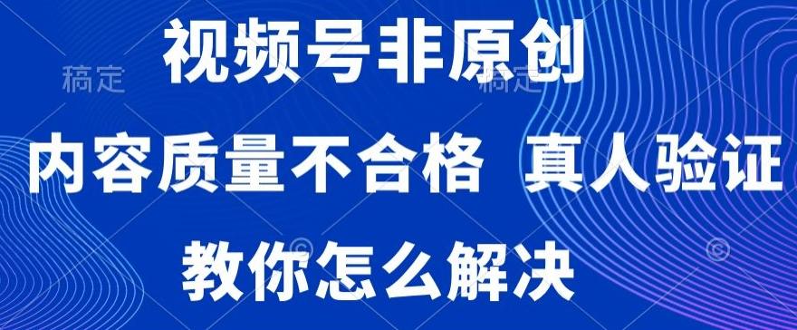 视频号非原创，内容质量不合格，真人验证，违规怎么解决【揭秘】-知识创作