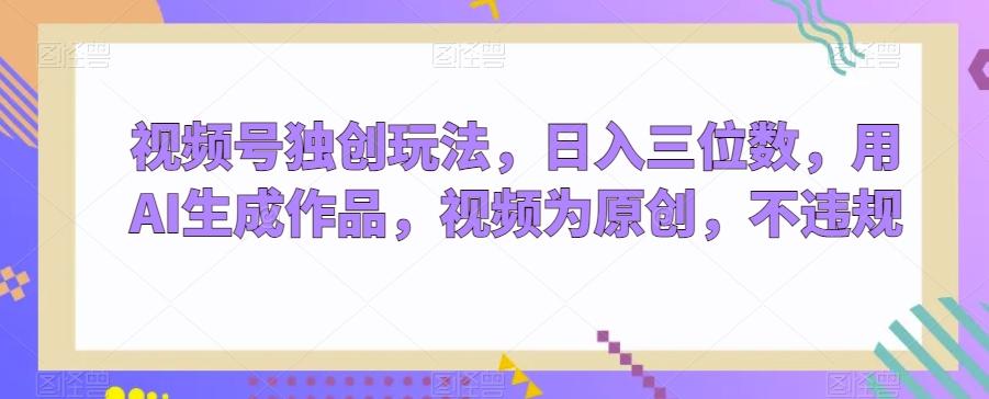 视频号独创玩法，日入三位数，用AI生成作品，视频为原创，不违规-知识创作