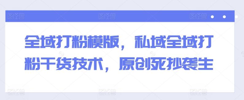 全域打粉模版，私域全域打粉干货技术，原创死抄袭生-知识创作