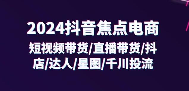 2024抖音焦点电商：短视频带货/直播带货/抖店/达人/星图/千川投流/32节课-知识创作