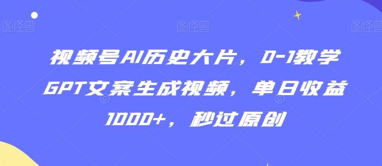 视频号AI历史大片，0-1教学GPT文案生成视频，单日收益1000+，秒过原创【揭秘】-知识创作
