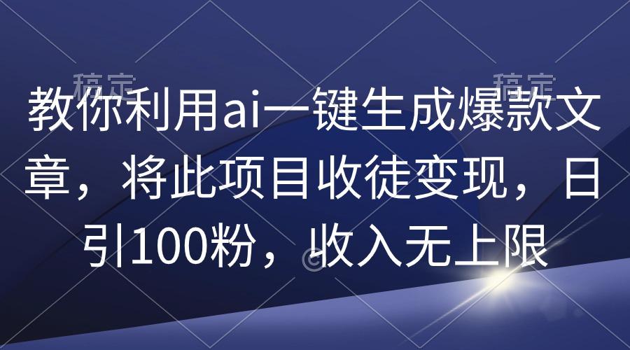 (9495期)教你利用ai一键生成爆款文章，将此项目收徒变现，日引100粉，收入无上限-知识创作